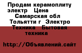 Продам керамоплиту электр › Цена ­ 15 000 - Самарская обл., Тольятти г. Электро-Техника » Бытовая техника   